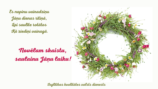 Es nopinu vainadziņu Jāņu dienas rītiņā, lai saulīte rotātos kā ziediņi vainagā. Novēlam skaistu, saulainu Jāņu laiku. Izglītības kvalitātes valsts dienests. Jāņu vainags