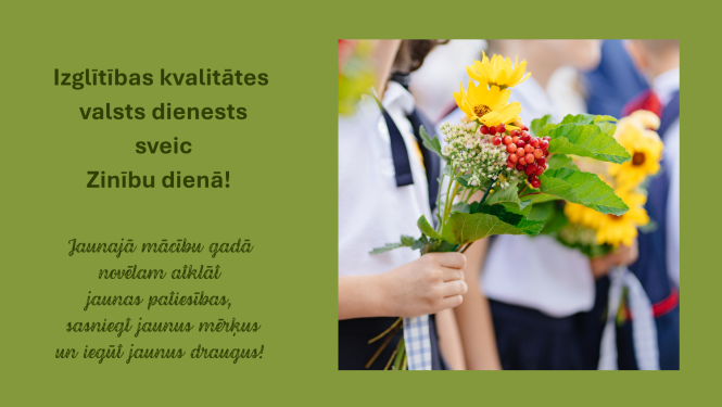 Izglītības kvalitātes valsts dienests sveic Zinību dienā! Jaunajā mācību gadā novēlam atklāt jaunas patiesības, sasniegt jaunus mērķus un iegūt jaunus draugus! Skolēna roka ar ziedu pušķi