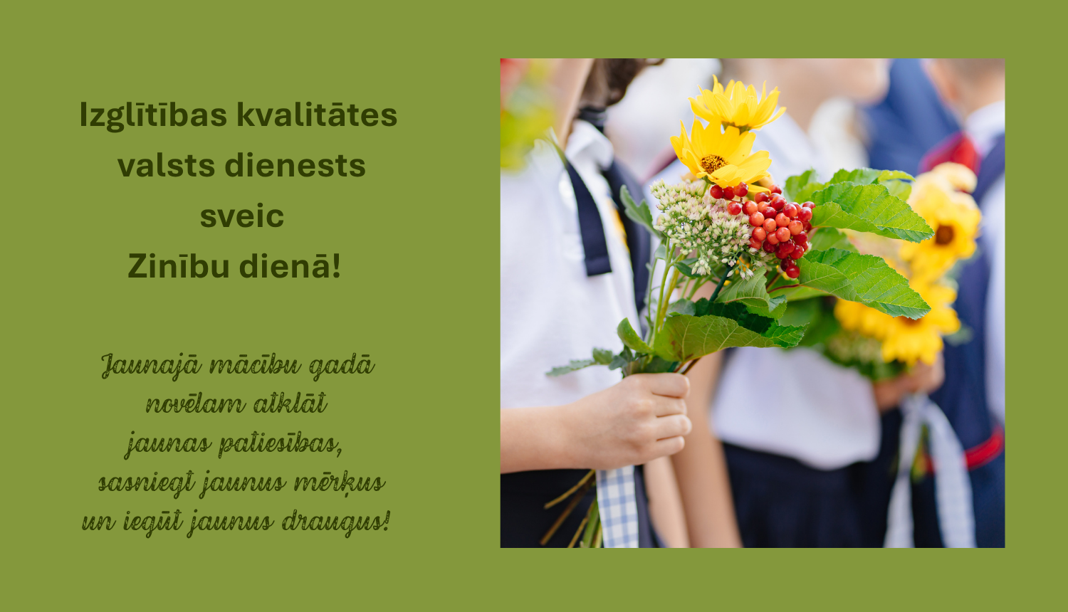 Izglītības kvalitātes valsts dienests sveic Zinību dienā! Jaunajā mācību gadā novēlam atklāt jaunas patiesības, sasniegt jaunus mērķus un iegūt jaunus draugus! Skolēna roka ar ziedu pušķi