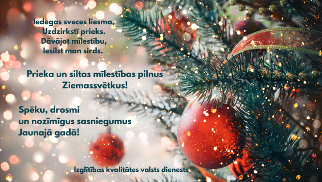 Iedegas sveces liesma, Uzdzirkstī prieks. Dāvājot mīlestību, Iesilst mums sirds. Prieka un siltas mīlestības pilnus Ziemassvētkus! Spēku, drosmi un nozīmīgus sasniegumus Jaunajā gadā! Izglītības kvalitātes valsts dienests. Mirdzoši svētku rotājumi eglītē 