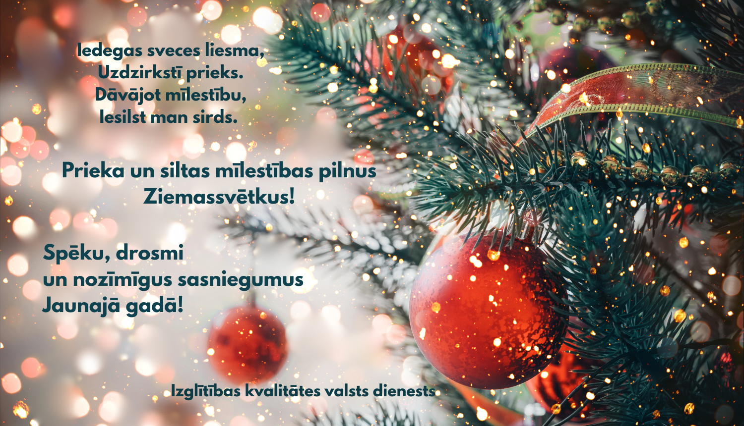 Iedegas sveces liesma, Uzdzirkstī prieks. Dāvājot mīlestību, Iesilst mums sirds. Prieka un siltas mīlestības pilnus Ziemassvētkus! Spēku, drosmi un nozīmīgus sasniegumus Jaunajā gadā! Izglītības kvalitātes valsts dienests. Mirdzoši svētku rotājumi eglītē 